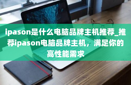 ipason是什么电脑品牌主机推荐_推荐ipason电脑品牌主机，满足你的高性能需求