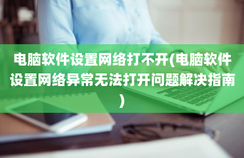 电脑软件设置网络打不开(电脑软件设置网络异常无法打开问题解决指南)