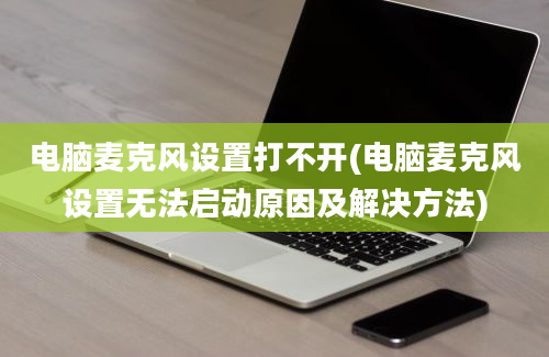 电脑麦克风设置打不开(电脑麦克风设置无法启动原因及解决方法)