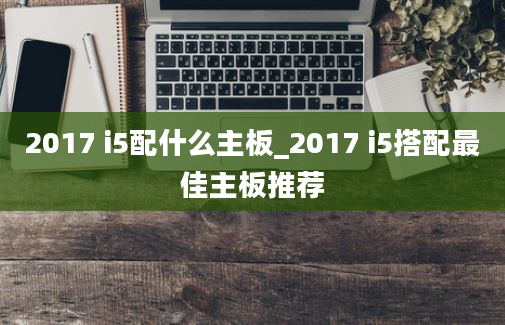 2017 i5配什么主板_2017 i5搭配最佳主板推荐