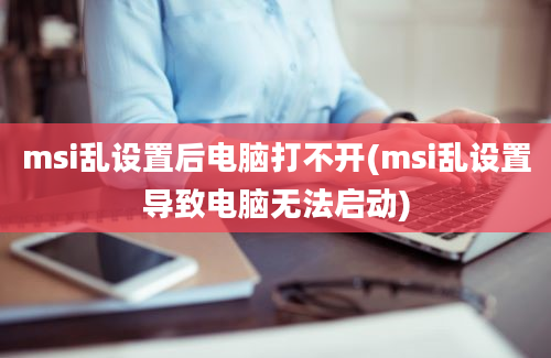 msi乱设置后电脑打不开(msi乱设置导致电脑无法启动)