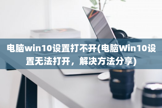 电脑win10设置打不开(电脑Win10设置无法打开，解决方法分享)