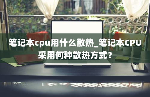 笔记本cpu用什么散热_笔记本CPU采用何种散热方式？