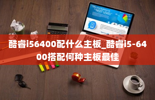 酷睿i56400配什么主板_酷睿i5-6400搭配何种主板最佳