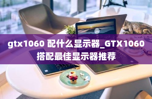 gtx1060 配什么显示器_GTX1060搭配最佳显示器推荐
