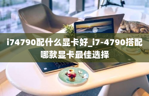 i74790配什么显卡好_i7-4790搭配哪款显卡最佳选择