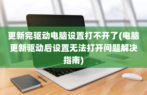 更新完驱动电脑设置打不开了(电脑更新驱动后设置无法打开问题解决指南)