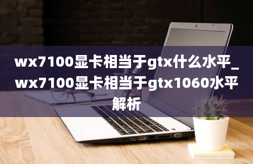 wx7100显卡相当于gtx什么水平_wx7100显卡相当于gtx1060水平解析