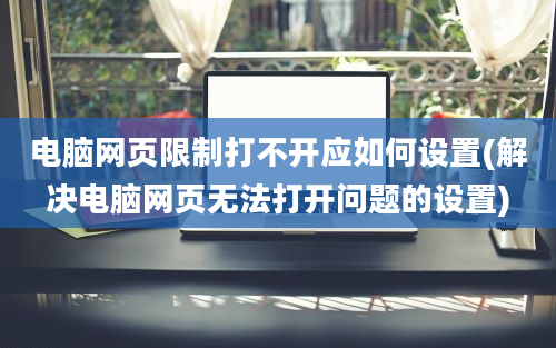 电脑网页限制打不开应如何设置(解决电脑网页无法打开问题的设置)