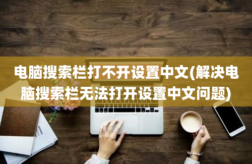 电脑搜索栏打不开设置中文(解决电脑搜索栏无法打开设置中文问题)