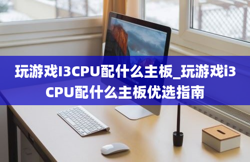 玩游戏I3CPU配什么主板_玩游戏i3CPU配什么主板优选指南