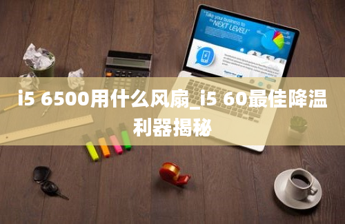 i5 6500用什么风扇_i5 60最佳降温利器揭秘