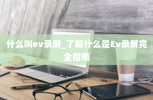 什么叫ev录屏_了解什么是Ev录屏完全指南