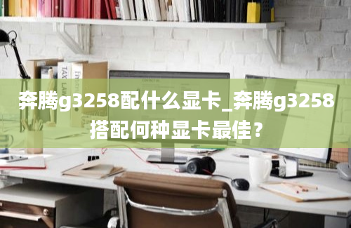 奔腾g3258配什么显卡_奔腾g3258搭配何种显卡最佳？