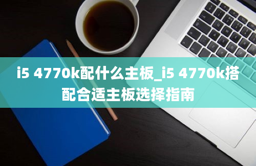 i5 4770k配什么主板_i5 4770k搭配合适主板选择指南