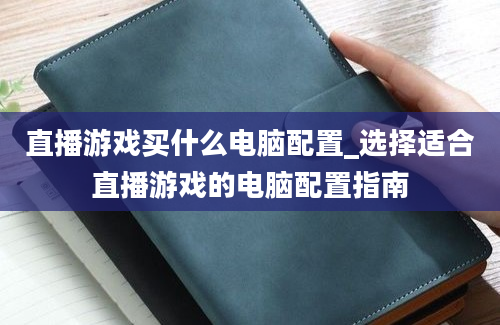 直播游戏买什么电脑配置_选择适合直播游戏的电脑配置指南