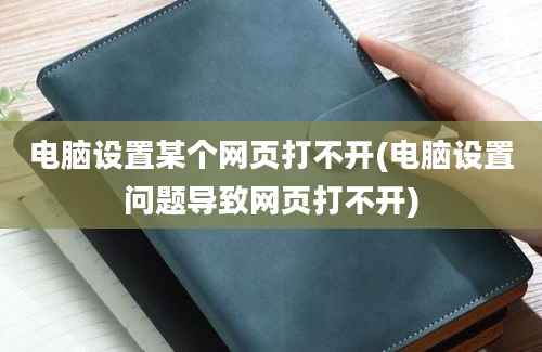 电脑设置某个网页打不开(电脑设置问题导致网页打不开)