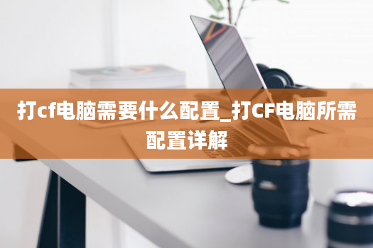 打cf电脑需要什么配置_打CF电脑所需配置详解