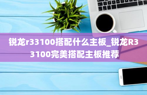 锐龙r33100搭配什么主板_锐龙R3 3100完美搭配主板推荐