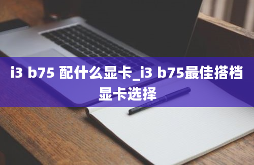 i3 b75 配什么显卡_i3 b75最佳搭档显卡选择