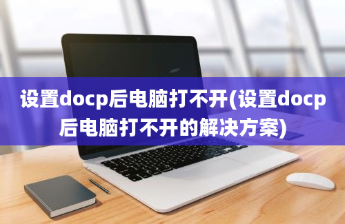 设置docp后电脑打不开(设置docp后电脑打不开的解决方案)