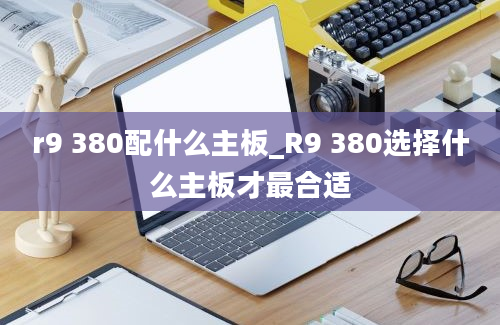 r9 380配什么主板_R9 380选择什么主板才最合适