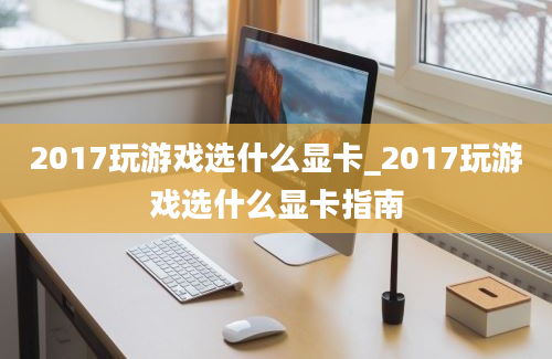 2017玩游戏选什么显卡_2017玩游戏选什么显卡指南