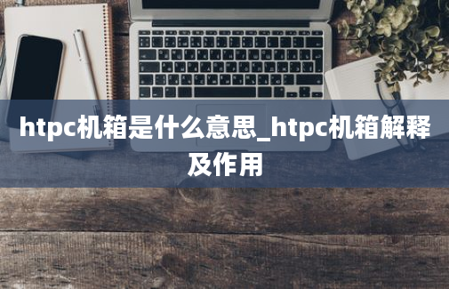 htpc机箱是什么意思_htpc机箱解释及作用