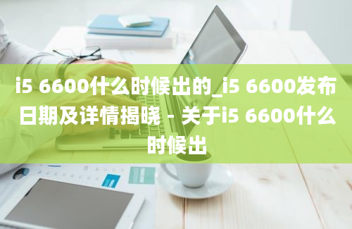 i5 6600什么时候出的_i5 6600发布日期及详情揭晓 - 关于i5 6600什么时候出