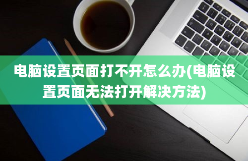 电脑设置页面打不开怎么办(电脑设置页面无法打开解决方法)