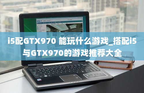 i5配GTX970 能玩什么游戏_搭配i5与GTX970的游戏推荐大全
