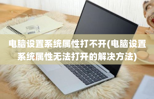 电脑设置系统属性打不开(电脑设置系统属性无法打开的解决方法)