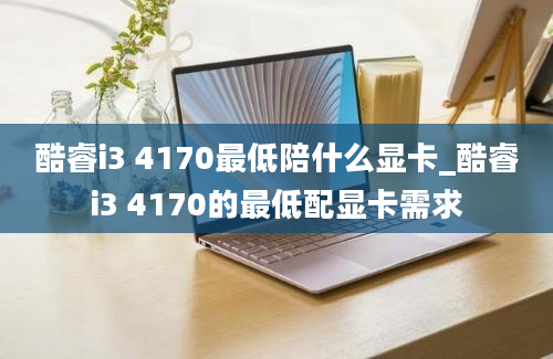 酷睿i3 4170最低陪什么显卡_酷睿i3 4170的最低配显卡需求