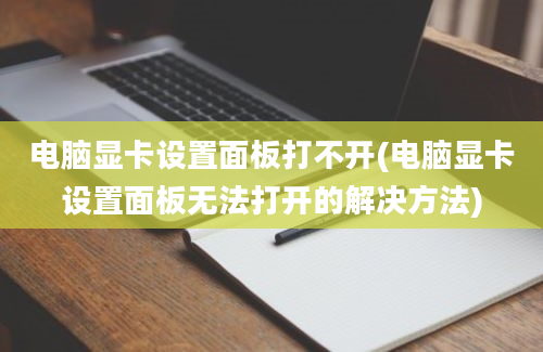 电脑显卡设置面板打不开(电脑显卡设置面板无法打开的解决方法)