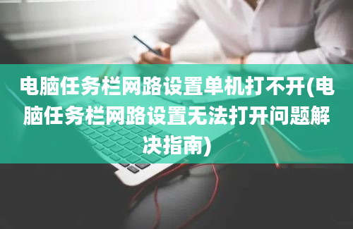 电脑任务栏网路设置单机打不开(电脑任务栏网路设置无法打开问题解决指南)