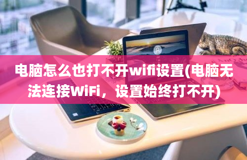 电脑怎么也打不开wifi设置(电脑无法连接WiFi，设置始终打不开)