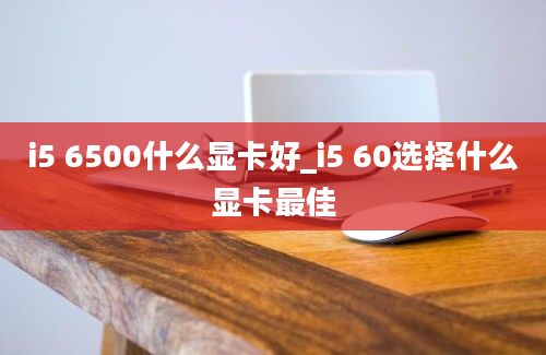 i5 6500什么显卡好_i5 60选择什么显卡最佳