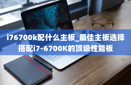 i76700k配什么主板_最佳主板选择搭配i7-6700K的顶级性能板