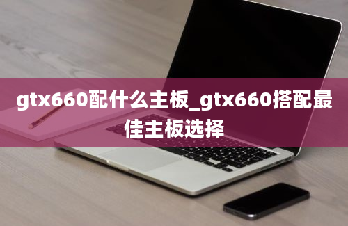 gtx660配什么主板_gtx660搭配最佳主板选择