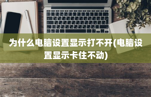 为什么电脑设置显示打不开(电脑设置显示卡住不动)