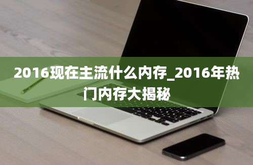 2016现在主流什么内存_2016年热门内存大揭秘