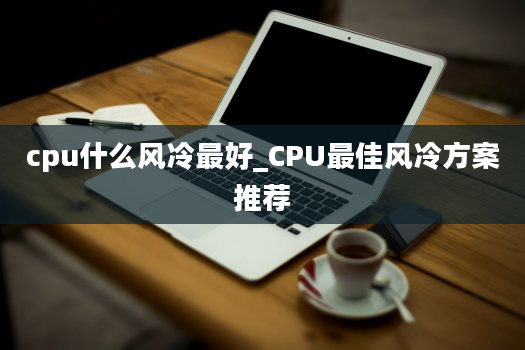 cpu什么风冷最好_CPU最佳风冷方案推荐