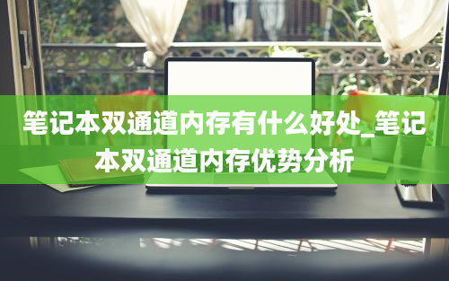 笔记本双通道内存有什么好处_笔记本双通道内存优势分析