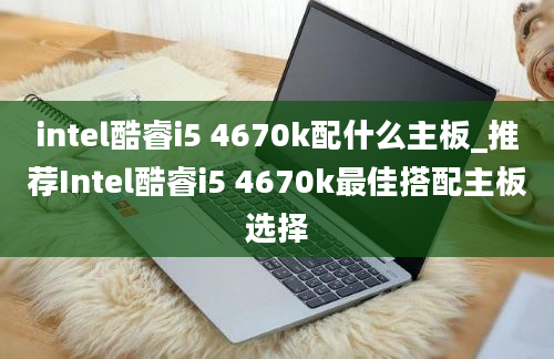 intel酷睿i5 4670k配什么主板_推荐Intel酷睿i5 4670k最佳搭配主板选择