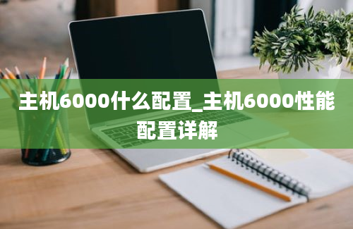 主机6000什么配置_主机6000性能配置详解