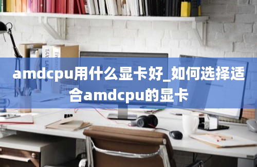 amdcpu用什么显卡好_如何选择适合amdcpu的显卡