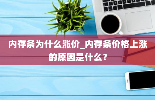 内存条为什么涨价_内存条价格上涨的原因是什么？