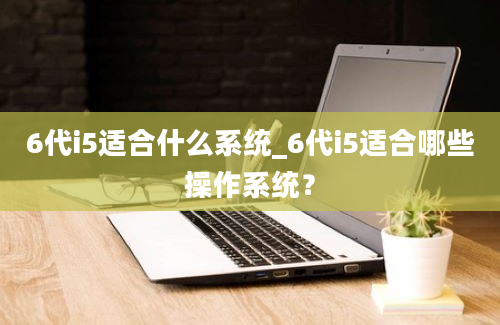 6代i5适合什么系统_6代i5适合哪些操作系统？