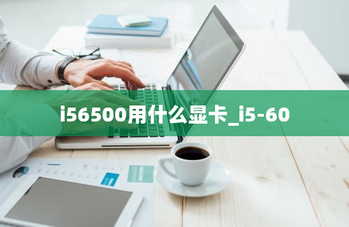 i56500用什么显卡_i5-60