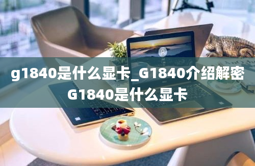 g1840是什么显卡_G1840介绍解密G1840是什么显卡